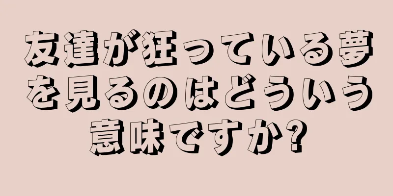 友達が狂っている夢を見るのはどういう意味ですか?