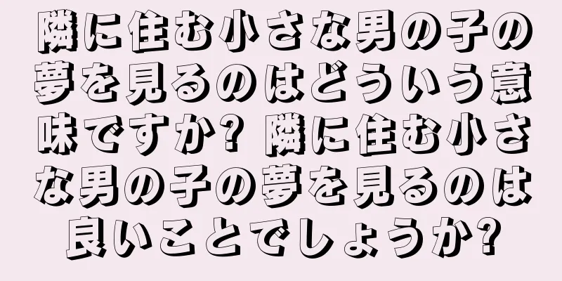 隣に住む小さな男の子の夢を見るのはどういう意味ですか? 隣に住む小さな男の子の夢を見るのは良いことでしょうか?