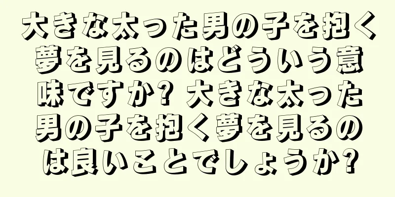 大きな太った男の子を抱く夢を見るのはどういう意味ですか? 大きな太った男の子を抱く夢を見るのは良いことでしょうか?