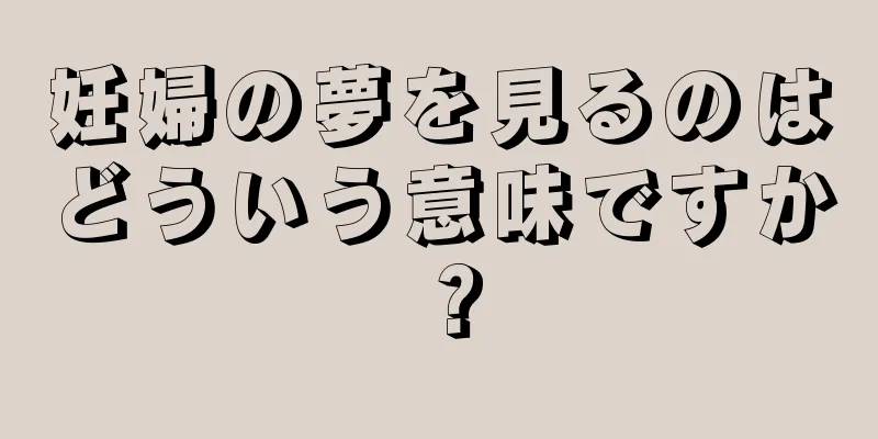 妊婦の夢を見るのはどういう意味ですか？