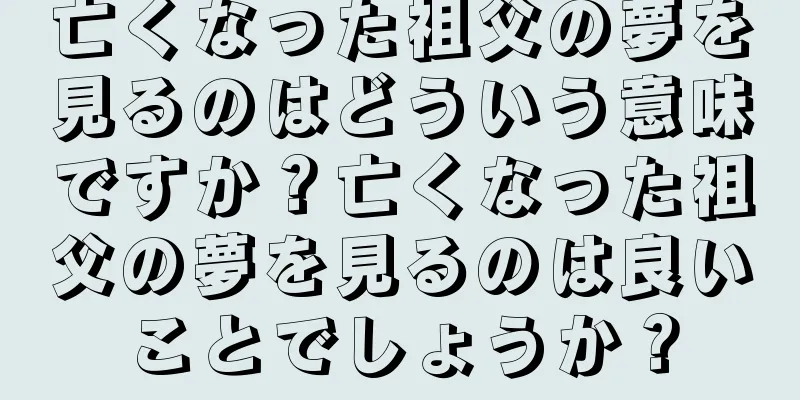 亡くなった祖父の夢を見るのはどういう意味ですか？亡くなった祖父の夢を見るのは良いことでしょうか？
