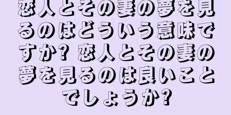 恋人とその妻の夢を見るのはどういう意味ですか? 恋人とその妻の夢を見るのは良いことでしょうか?