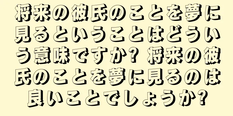 将来の彼氏のことを夢に見るということはどういう意味ですか? 将来の彼氏のことを夢に見るのは良いことでしょうか?