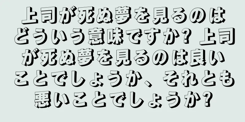 上司が死ぬ夢を見るのはどういう意味ですか? 上司が死ぬ夢を見るのは良いことでしょうか、それとも悪いことでしょうか?