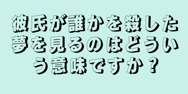 彼氏が誰かを殺した夢を見るのはどういう意味ですか？