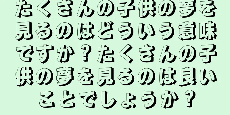 たくさんの子供の夢を見るのはどういう意味ですか？たくさんの子供の夢を見るのは良いことでしょうか？