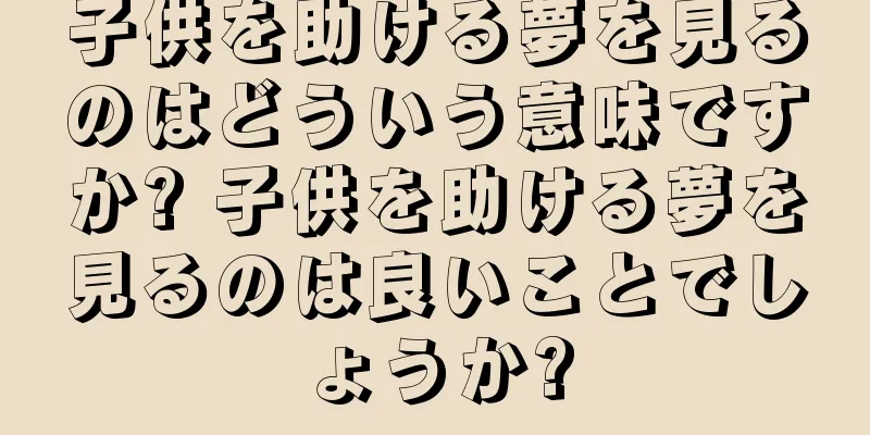 子供を助ける夢を見るのはどういう意味ですか? 子供を助ける夢を見るのは良いことでしょうか?