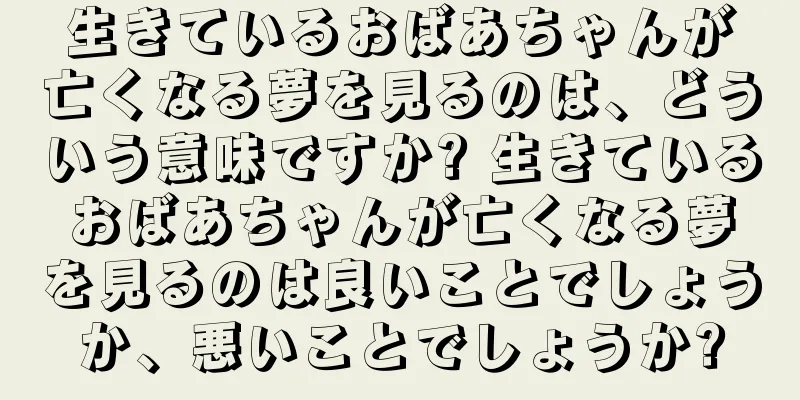 生きているおばあちゃんが亡くなる夢を見るのは、どういう意味ですか? 生きているおばあちゃんが亡くなる夢を見るのは良いことでしょうか、悪いことでしょうか?