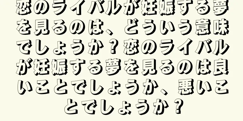 恋のライバルが妊娠する夢を見るのは、どういう意味でしょうか？恋のライバルが妊娠する夢を見るのは良いことでしょうか、悪いことでしょうか？