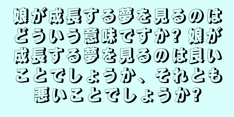 娘が成長する夢を見るのはどういう意味ですか? 娘が成長する夢を見るのは良いことでしょうか、それとも悪いことでしょうか?