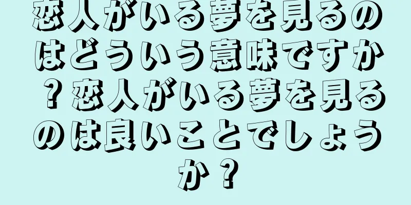 恋人がいる夢を見るのはどういう意味ですか？恋人がいる夢を見るのは良いことでしょうか？