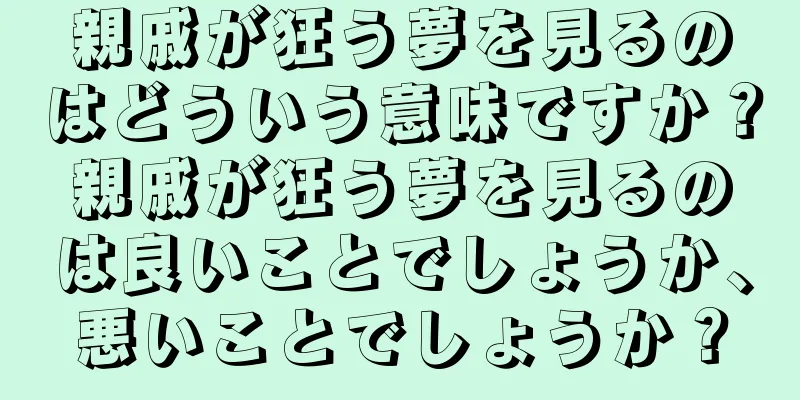 親戚が狂う夢を見るのはどういう意味ですか？親戚が狂う夢を見るのは良いことでしょうか、悪いことでしょうか？
