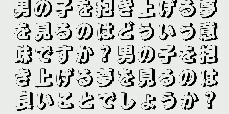 男の子を抱き上げる夢を見るのはどういう意味ですか？男の子を抱き上げる夢を見るのは良いことでしょうか？