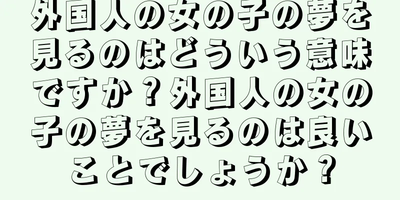 外国人の女の子の夢を見るのはどういう意味ですか？外国人の女の子の夢を見るのは良いことでしょうか？