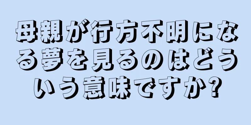 母親が行方不明になる夢を見るのはどういう意味ですか?