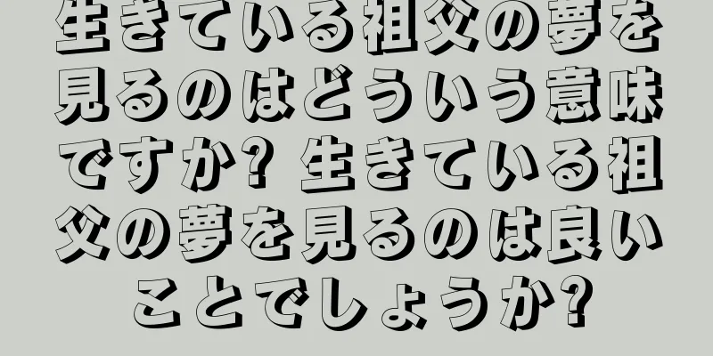 生きている祖父の夢を見るのはどういう意味ですか? 生きている祖父の夢を見るのは良いことでしょうか?