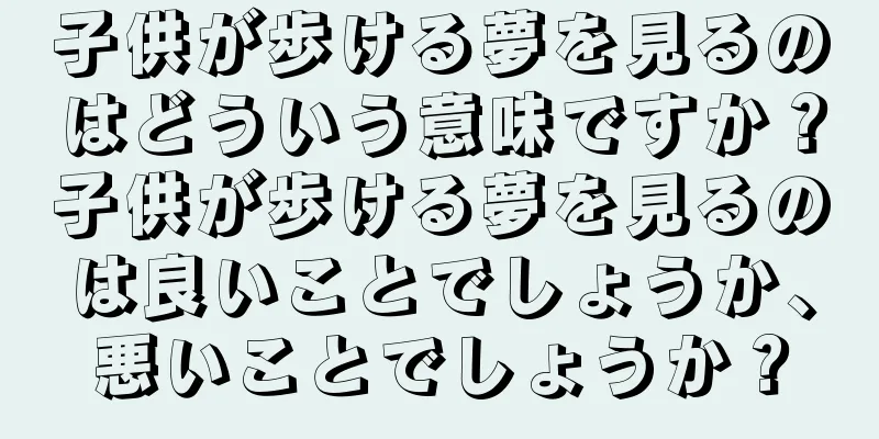 子供が歩ける夢を見るのはどういう意味ですか？子供が歩ける夢を見るのは良いことでしょうか、悪いことでしょうか？