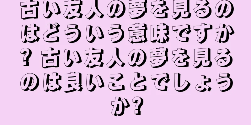 古い友人の夢を見るのはどういう意味ですか? 古い友人の夢を見るのは良いことでしょうか?