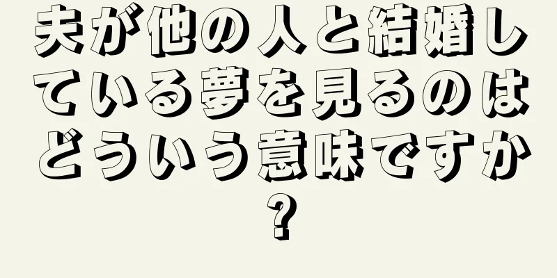 夫が他の人と結婚している夢を見るのはどういう意味ですか?