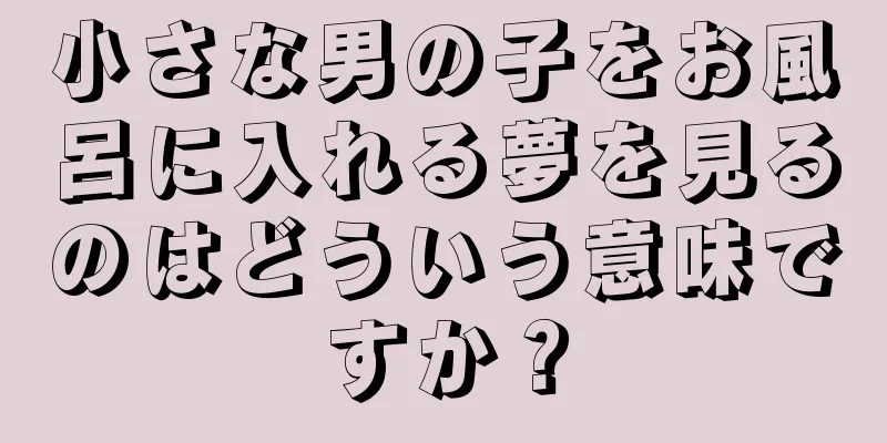 小さな男の子をお風呂に入れる夢を見るのはどういう意味ですか？