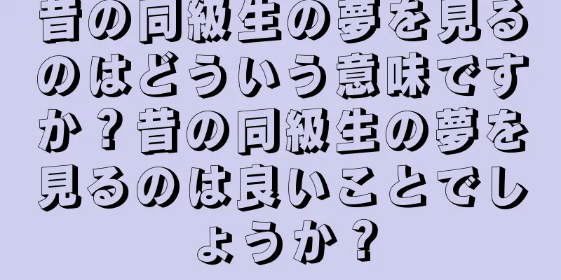 昔の同級生の夢を見るのはどういう意味ですか？昔の同級生の夢を見るのは良いことでしょうか？