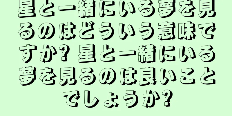 星と一緒にいる夢を見るのはどういう意味ですか? 星と一緒にいる夢を見るのは良いことでしょうか?