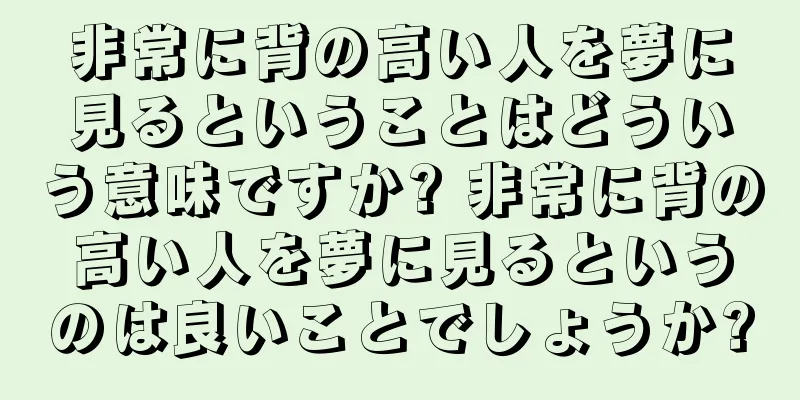 非常に背の高い人を夢に見るということはどういう意味ですか? 非常に背の高い人を夢に見るというのは良いことでしょうか?