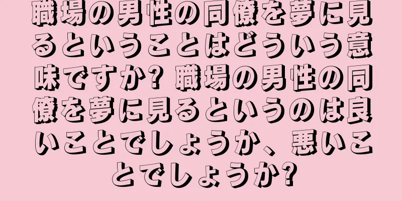 職場の男性の同僚を夢に見るということはどういう意味ですか? 職場の男性の同僚を夢に見るというのは良いことでしょうか、悪いことでしょうか?