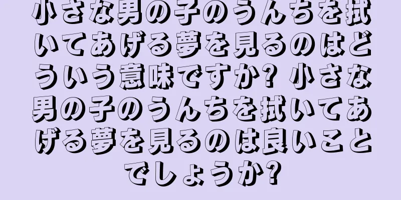 小さな男の子のうんちを拭いてあげる夢を見るのはどういう意味ですか? 小さな男の子のうんちを拭いてあげる夢を見るのは良いことでしょうか?