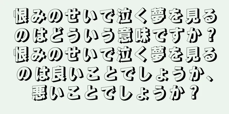 恨みのせいで泣く夢を見るのはどういう意味ですか？恨みのせいで泣く夢を見るのは良いことでしょうか、悪いことでしょうか？