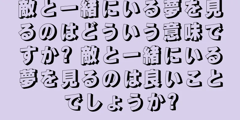敵と一緒にいる夢を見るのはどういう意味ですか? 敵と一緒にいる夢を見るのは良いことでしょうか?