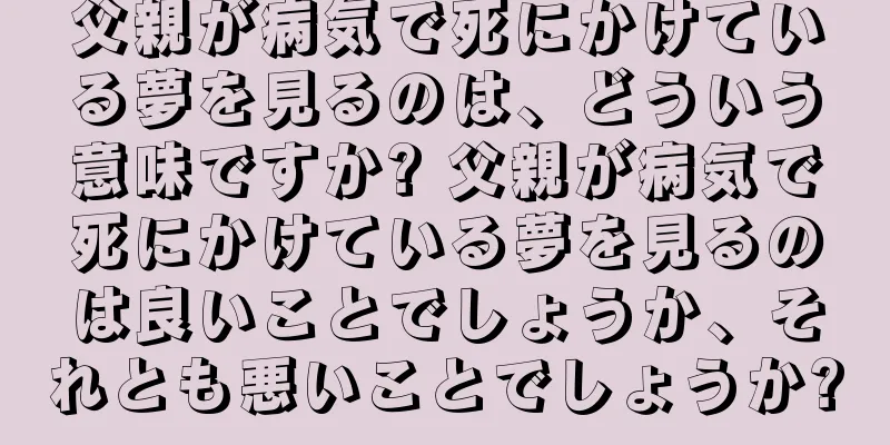 父親が病気で死にかけている夢を見るのは、どういう意味ですか? 父親が病気で死にかけている夢を見るのは良いことでしょうか、それとも悪いことでしょうか?
