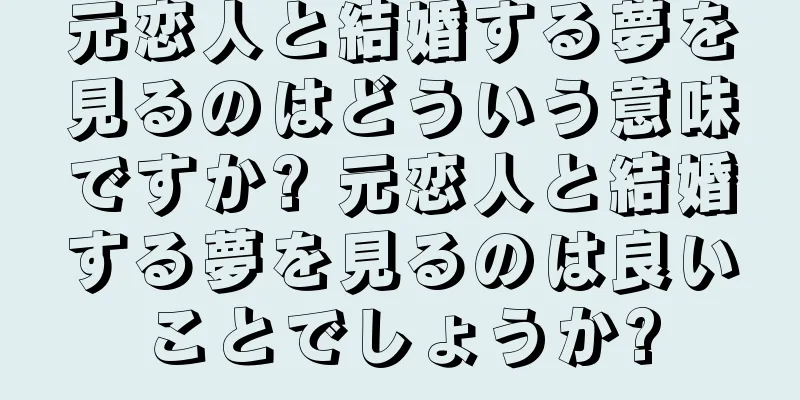 元恋人と結婚する夢を見るのはどういう意味ですか? 元恋人と結婚する夢を見るのは良いことでしょうか?