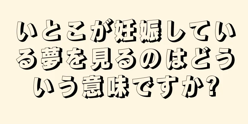 いとこが妊娠している夢を見るのはどういう意味ですか?