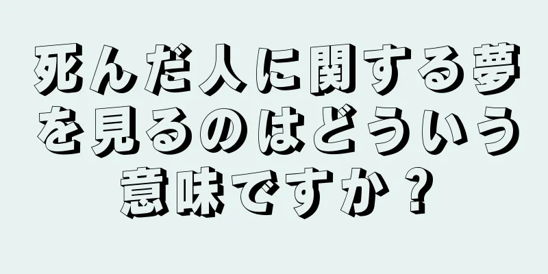 死んだ人に関する夢を見るのはどういう意味ですか？