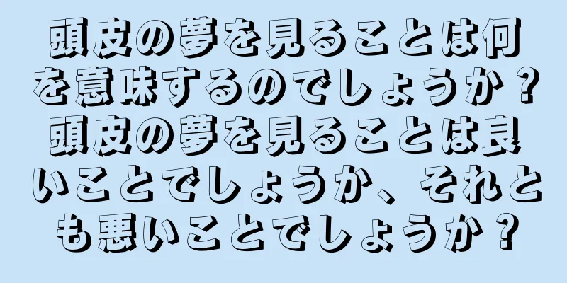 頭皮の夢を見ることは何を意味するのでしょうか？頭皮の夢を見ることは良いことでしょうか、それとも悪いことでしょうか？