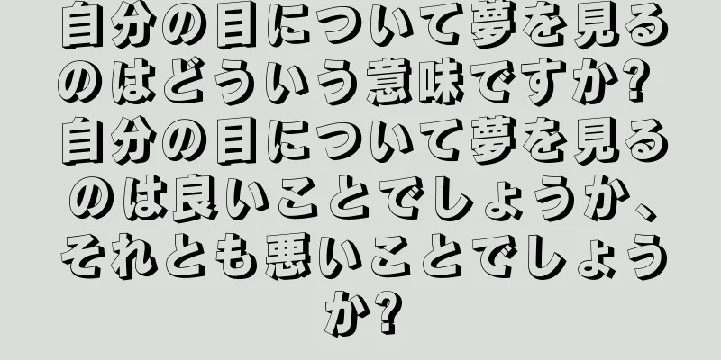 自分の目について夢を見るのはどういう意味ですか? 自分の目について夢を見るのは良いことでしょうか、それとも悪いことでしょうか?