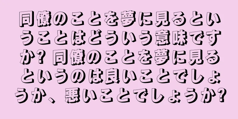同僚のことを夢に見るということはどういう意味ですか? 同僚のことを夢に見るというのは良いことでしょうか、悪いことでしょうか?
