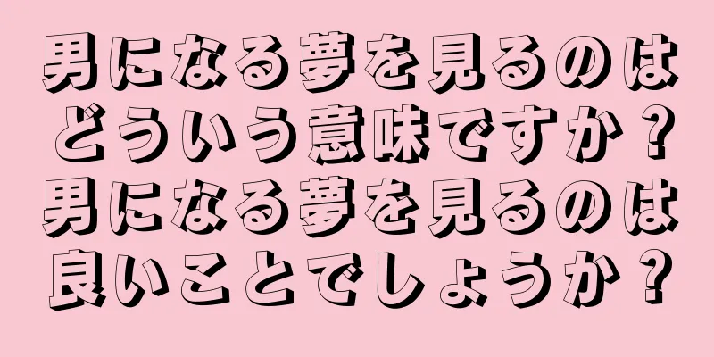 男になる夢を見るのはどういう意味ですか？男になる夢を見るのは良いことでしょうか？