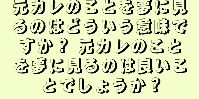 元カレのことを夢に見るのはどういう意味ですか？ 元カレのことを夢に見るのは良いことでしょうか？