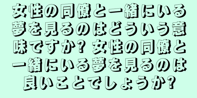 女性の同僚と一緒にいる夢を見るのはどういう意味ですか? 女性の同僚と一緒にいる夢を見るのは良いことでしょうか?