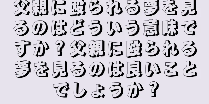 父親に殴られる夢を見るのはどういう意味ですか？父親に殴られる夢を見るのは良いことでしょうか？