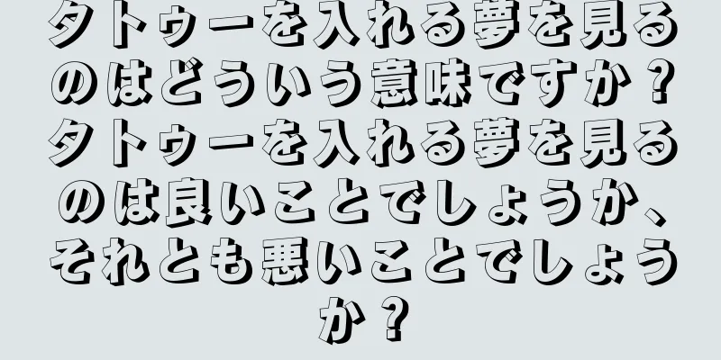 タトゥーを入れる夢を見るのはどういう意味ですか？タトゥーを入れる夢を見るのは良いことでしょうか、それとも悪いことでしょうか？