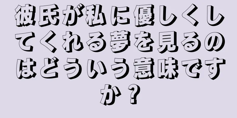 彼氏が私に優しくしてくれる夢を見るのはどういう意味ですか？