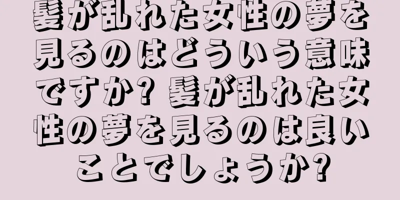 髪が乱れた女性の夢を見るのはどういう意味ですか? 髪が乱れた女性の夢を見るのは良いことでしょうか?