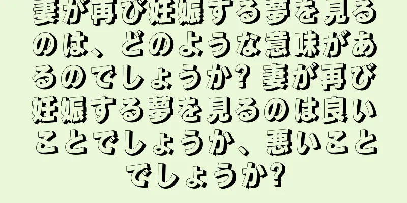 妻が再び妊娠する夢を見るのは、どのような意味があるのでしょうか? 妻が再び妊娠する夢を見るのは良いことでしょうか、悪いことでしょうか?