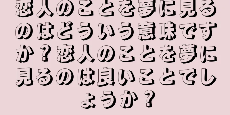 恋人のことを夢に見るのはどういう意味ですか？恋人のことを夢に見るのは良いことでしょうか？