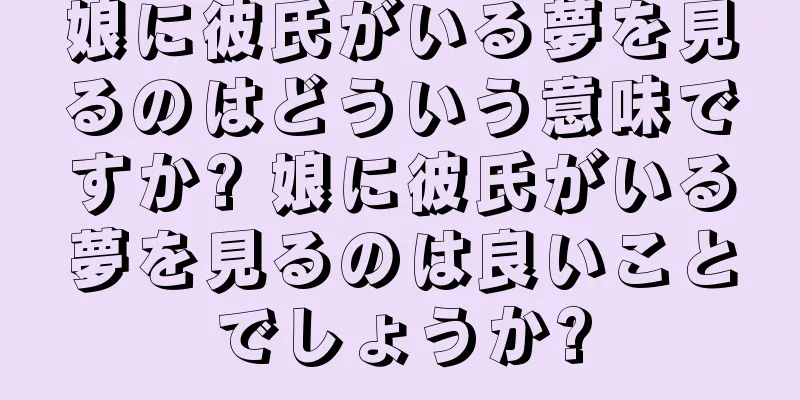 娘に彼氏がいる夢を見るのはどういう意味ですか? 娘に彼氏がいる夢を見るのは良いことでしょうか?