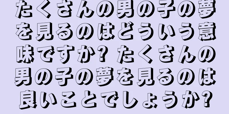 たくさんの男の子の夢を見るのはどういう意味ですか? たくさんの男の子の夢を見るのは良いことでしょうか?