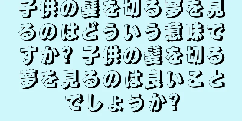 子供の髪を切る夢を見るのはどういう意味ですか? 子供の髪を切る夢を見るのは良いことでしょうか?